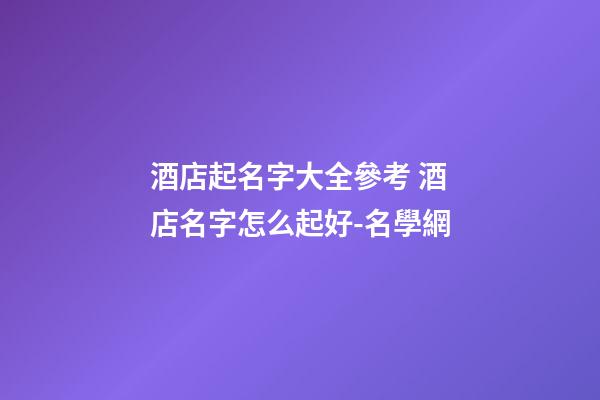 酒店起名字大全參考 酒店名字怎么起好-名學網